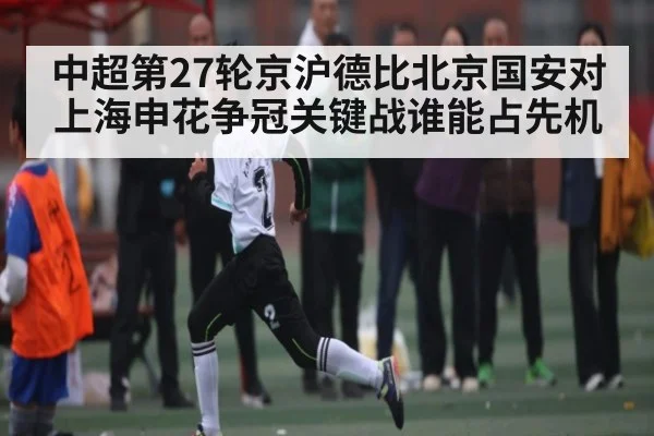 中超第27轮京沪德比北京国安对上海申花争冠关键战谁能占先机