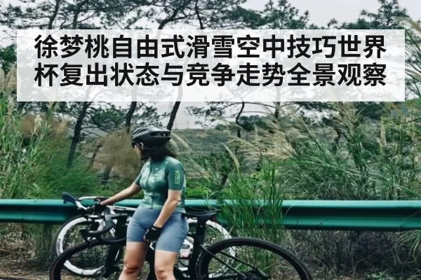 徐梦桃自由式滑雪空中技巧世界杯复出状态与竞争走势全景观察