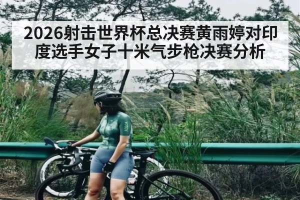 2026射击世界杯总决赛黄雨婷对印度选手女子十米气步枪决赛分析