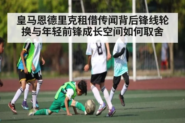 皇马恩德里克租借传闻背后锋线轮换与年轻前锋成长空间如何取舍