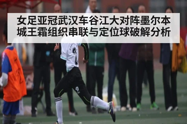 女足亚冠武汉车谷江大对阵墨尔本城王霜组织串联与定位球破解分析