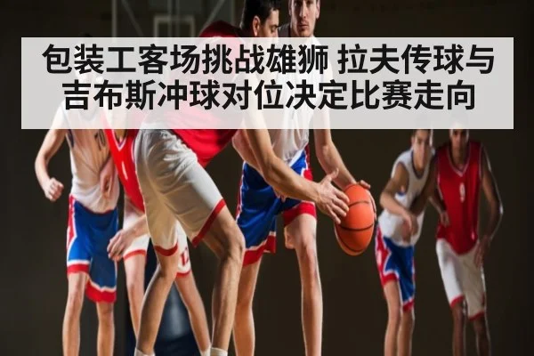 包装工客场挑战雄狮 拉夫传球与吉布斯冲球对位决定比赛走向